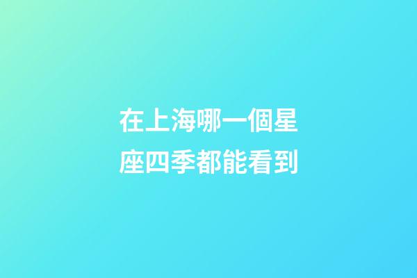 在上海哪一個星座四季都能看到-第1張-星座運勢-玄機派