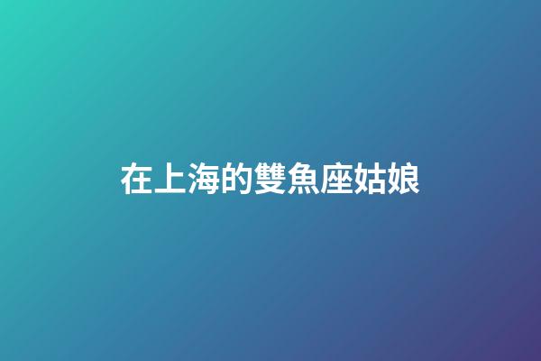 在上海的雙魚座姑娘-第1張-星座運(yùn)勢-玄機(jī)派