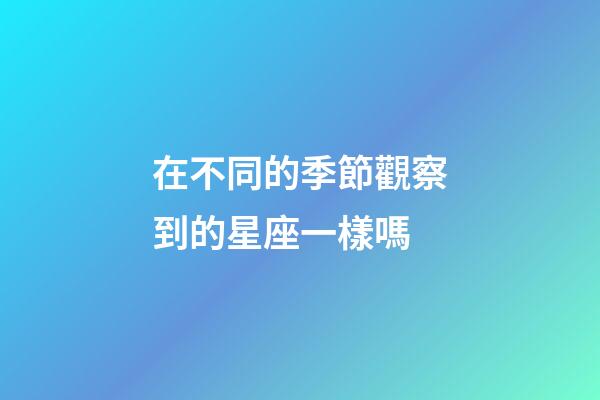 在不同的季節觀察到的星座一樣嗎-第1張-星座運勢-玄機派