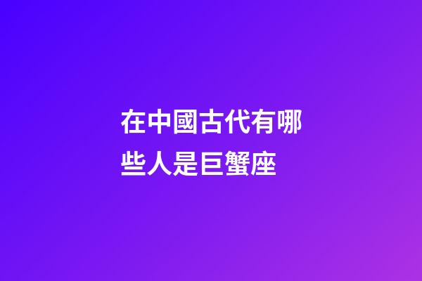 在中國古代有哪些人是巨蟹座