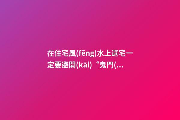 在住宅風(fēng)水上選宅一定要避開(kāi)“鬼門(mén)線(xiàn)”
