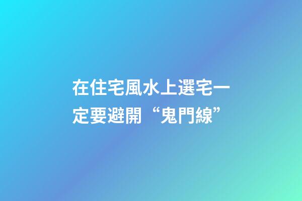在住宅風水上選宅一定要避開“鬼門線”