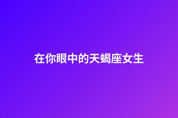 在你眼中的天蝎座女生-第1張-星座運(yùn)勢(shì)-玄機(jī)派