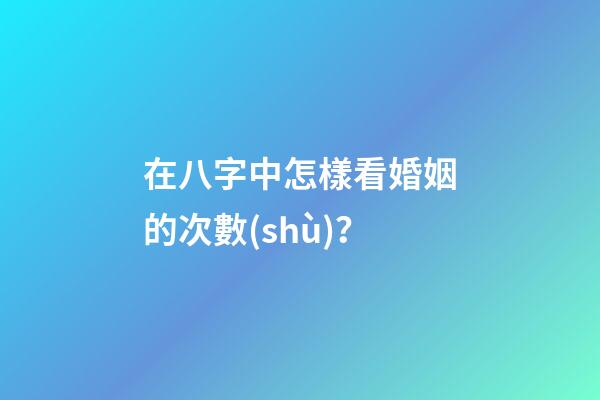 在八字中怎樣看婚姻的次數(shù)？
