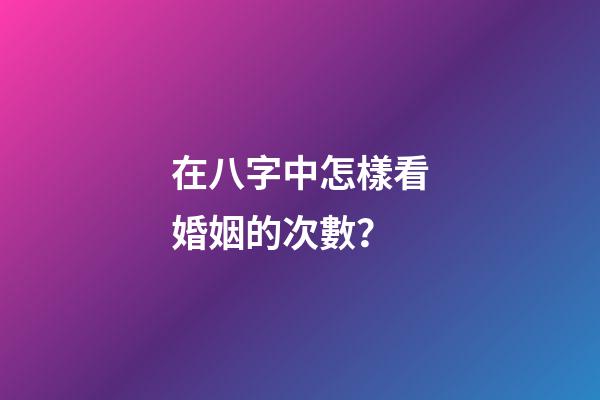 在八字中怎樣看婚姻的次數？