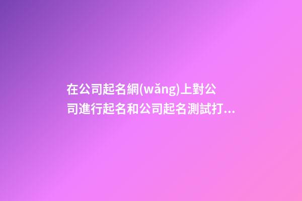在公司起名網(wǎng)上對公司進行起名和公司起名測試打分-第1張-公司起名-玄機派