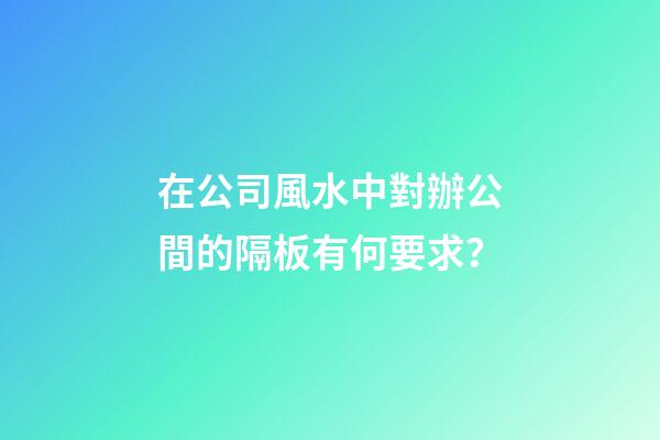 在公司風水中對辦公間的隔板有何要求？