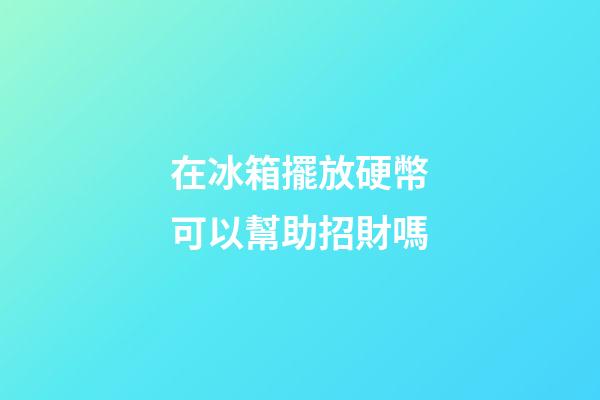 在冰箱擺放硬幣可以幫助招財嗎