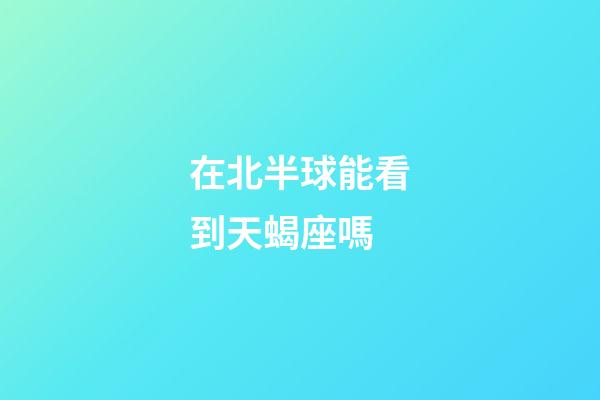 在北半球能看到天蝎座嗎-第1張-星座運勢-玄機派