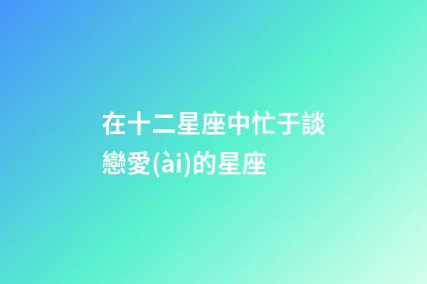 在十二星座中忙于談戀愛(ài)的星座-第1張-星座運(yùn)勢(shì)-玄機(jī)派
