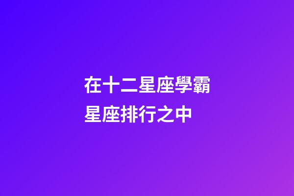 在十二星座學霸星座排行之中-第1張-星座運勢-玄機派