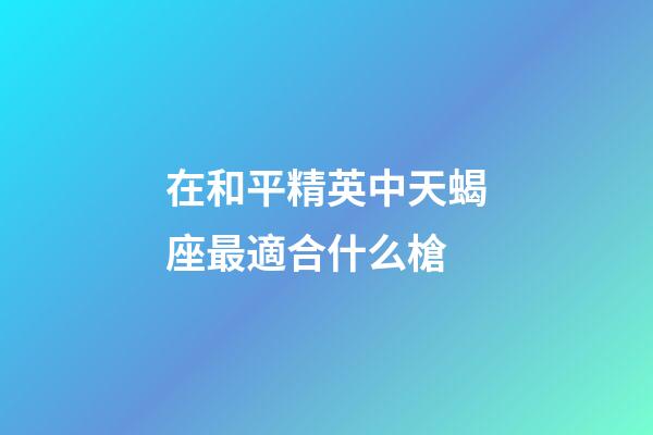 在和平精英中天蝎座最適合什么槍-第1張-星座運(yùn)勢-玄機(jī)派
