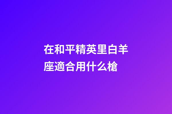在和平精英里白羊座適合用什么槍-第1張-星座運勢-玄機派