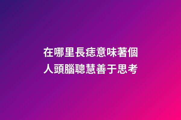 在哪里長痣意味著個人頭腦聰慧善于思考?