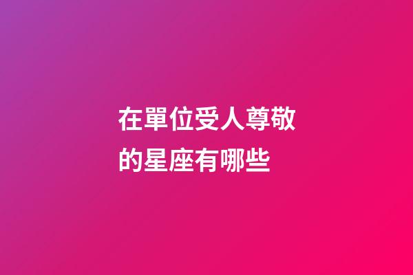 在單位受人尊敬的星座有哪些-第1張-星座運(yùn)勢(shì)-玄機(jī)派