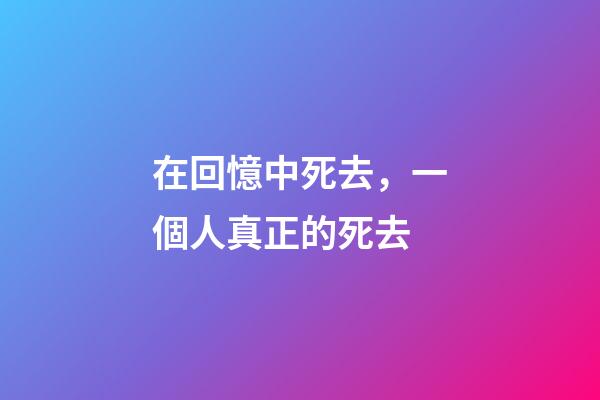 在回憶中死去，一個人真正的死去-第1張-觀點-玄機派