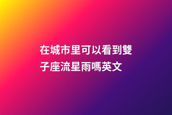 在城市里可以看到雙子座流星雨嗎英文-第1張-星座運勢-玄機派