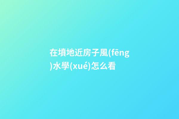 在墳地近房子風(fēng)水學(xué)怎么看
