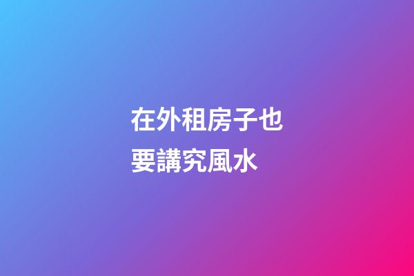 在外租房子也要講究風水