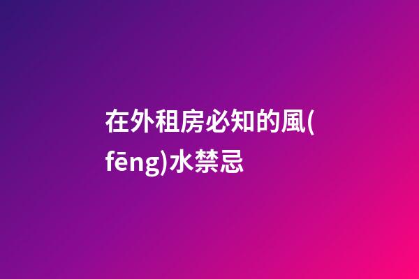 在外租房必知的風(fēng)水禁忌