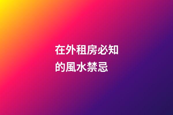 在外租房必知的風水禁忌