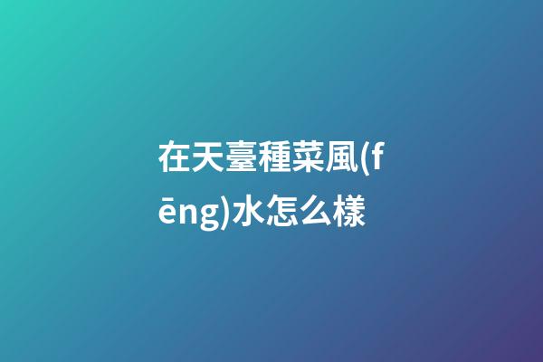 在天臺種菜風(fēng)水怎么樣