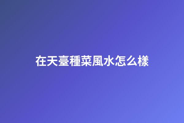 在天臺種菜風水怎么樣