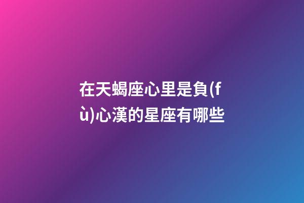 在天蝎座心里是負(fù)心漢的星座有哪些-第1張-星座運(yùn)勢(shì)-玄機(jī)派