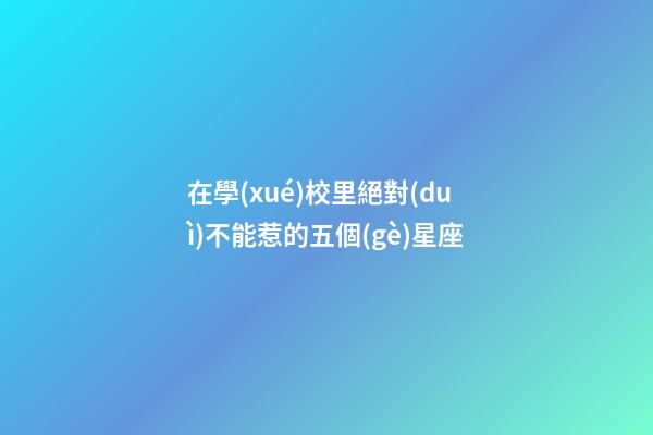 在學(xué)校里絕對(duì)不能惹的五個(gè)星座-第1張-星座運(yùn)勢(shì)-玄機(jī)派