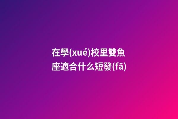 在學(xué)校里雙魚座適合什么短發(fā)-第1張-星座運(yùn)勢-玄機(jī)派