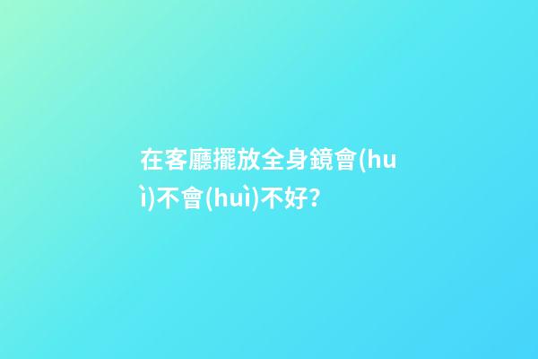 在客廳擺放全身鏡會(huì)不會(huì)不好？