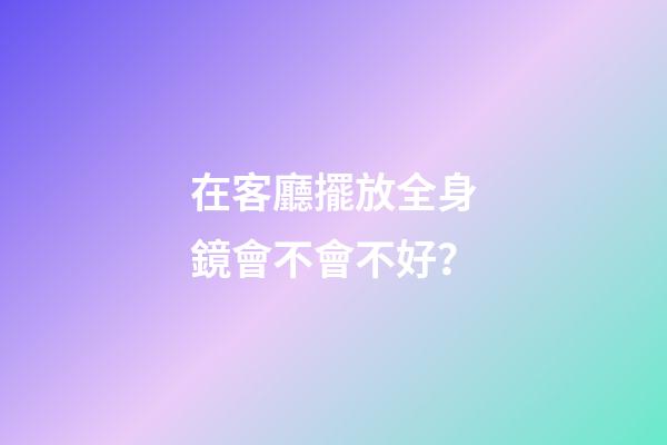 在客廳擺放全身鏡會不會不好？