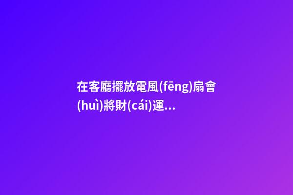 在客廳擺放電風(fēng)扇會(huì)將財(cái)運(yùn)吹走嗎？哪些位置不能擺