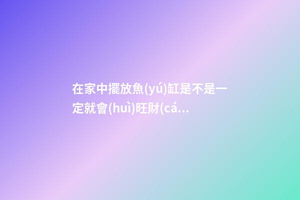 在家中擺放魚(yú)缸是不是一定就會(huì)旺財(cái)？