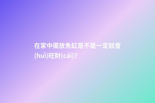 在家中擺放魚缸是不是一定就會(huì)旺財(cái)？