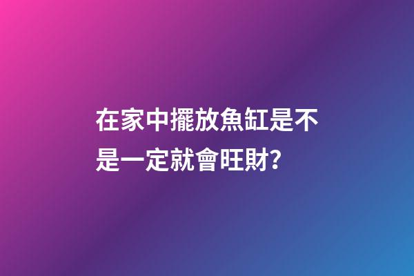 在家中擺放魚缸是不是一定就會旺財？