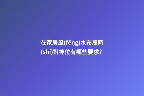 在家居風(fēng)水布局時(shí)對神位有哪些要求？