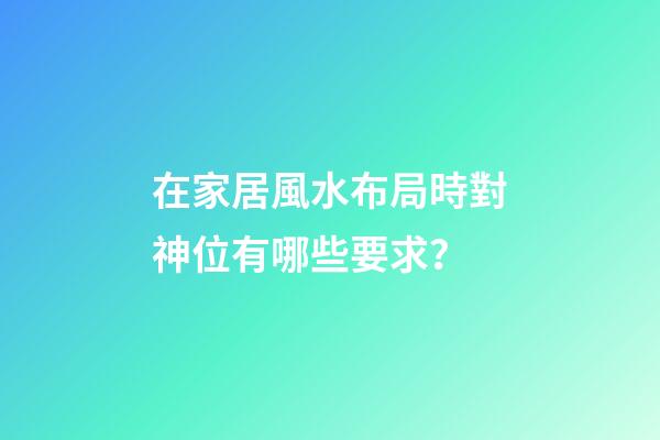 在家居風水布局時對神位有哪些要求？