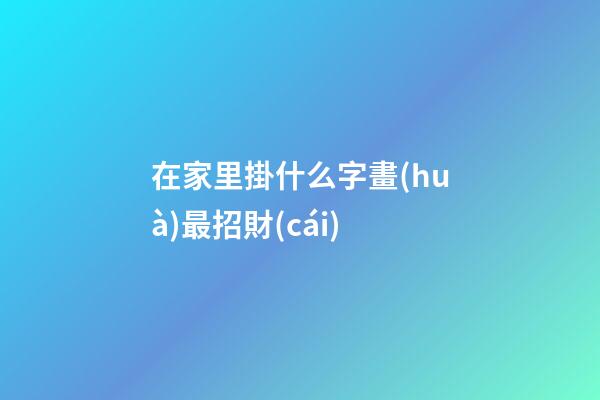 在家里掛什么字畫(huà)最招財(cái)