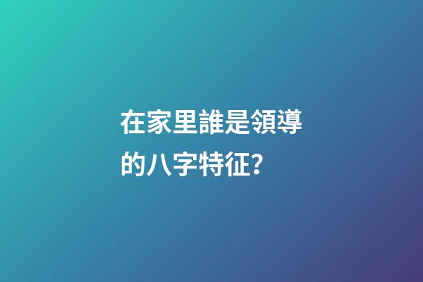 在家里誰是領導的八字特征？
