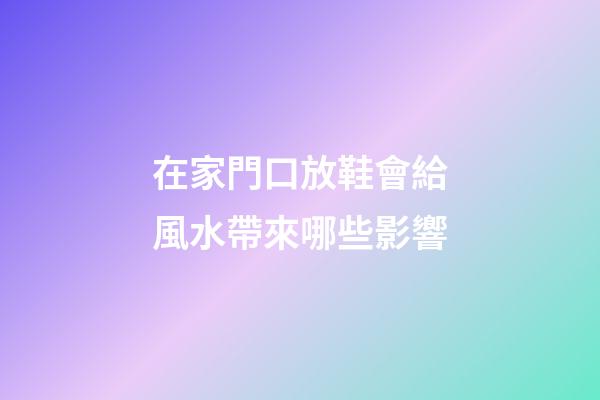 在家門口放鞋會給風水帶來哪些影響