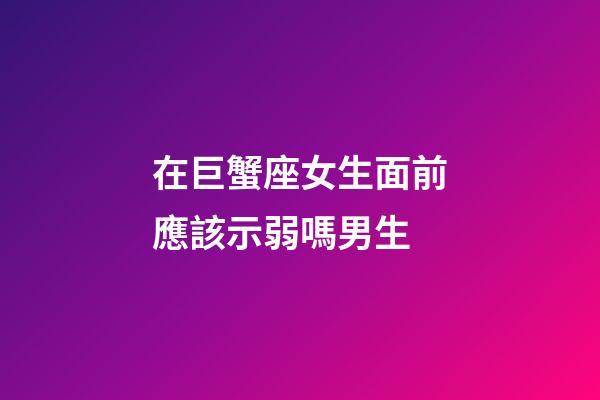 在巨蟹座女生面前應該示弱嗎男生-第1張-星座運勢-玄機派