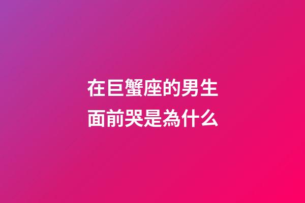 在巨蟹座的男生面前哭是為什么-第1張-星座運勢-玄機派
