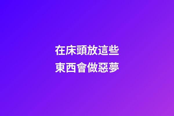 在床頭放這些東西會做惡夢