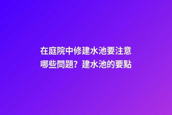 在庭院中修建水池要注意哪些問題？建水池的要點