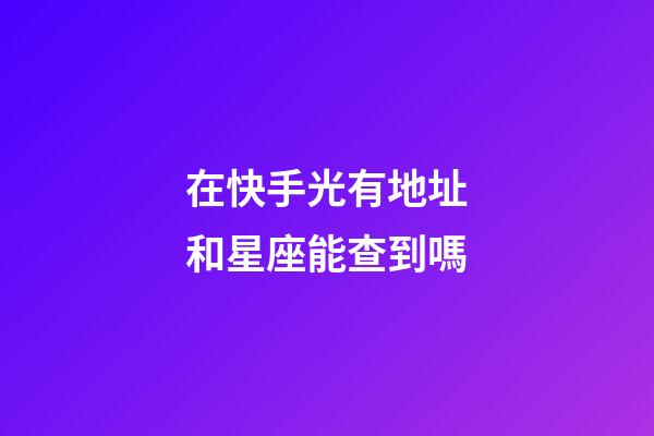 在快手光有地址和星座能查到嗎-第1張-星座運勢-玄機派