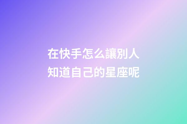 在快手怎么讓別人知道自己的星座呢-第1張-星座運勢-玄機派