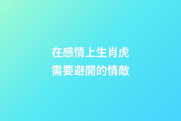 在感情上生肖虎需要避開的情敵