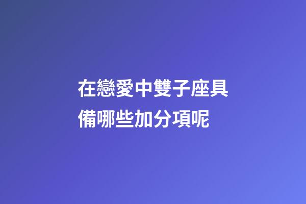 在戀愛中雙子座具備哪些加分項呢-第1張-星座運勢-玄機派