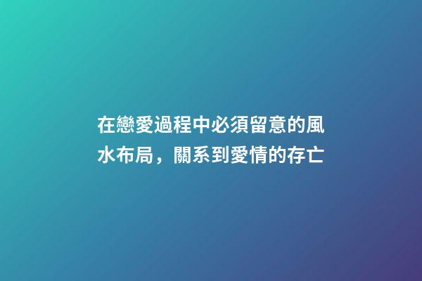 在戀愛過程中必須留意的風水布局，關系到愛情的存亡